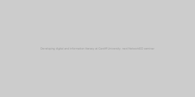 Developing digital and information literacy at Cardiff University: next NetworkED seminar